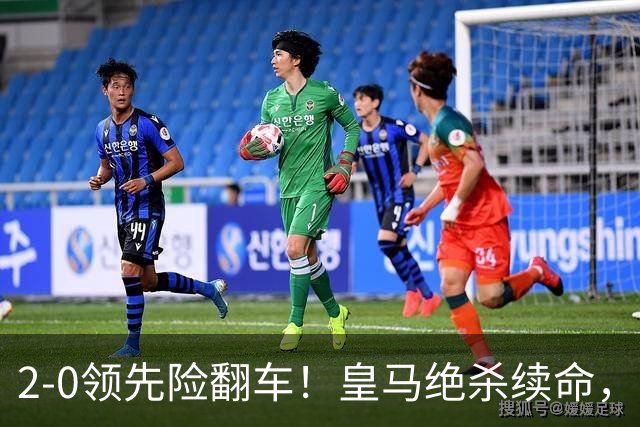 2-0领先险翻车！皇马绝杀续命，姆巴佩西甲通杀，穆帅保守留有隐患